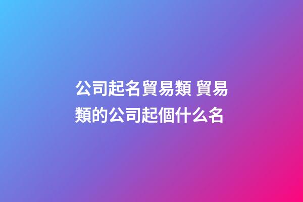 公司起名貿易類 貿易類的公司起個什么名-第1張-公司起名-玄機派